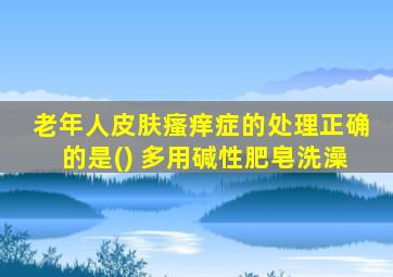 老年人皮肤瘙痒症的处理正确的是() 多用碱性肥皂洗澡